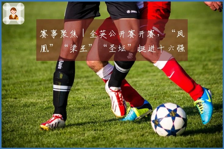 赛事聚焦｜全英公开赛开赛，“凤凰”“梁王”“圣坛”挺进十六强