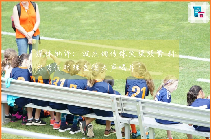 媒体批评：波杰姆传球失误频繁 科尔为何对理查德大声喝斥？