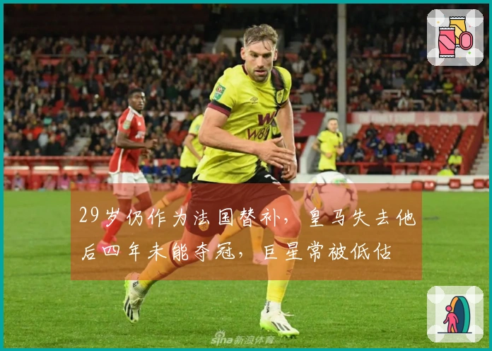 29岁仍作为法国替补，皇马失去他后四年未能夺冠，巨星常被低估