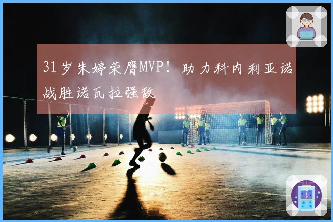 31岁朱婷荣膺MVP！助力科内利亚诺战胜诺瓦拉强敌