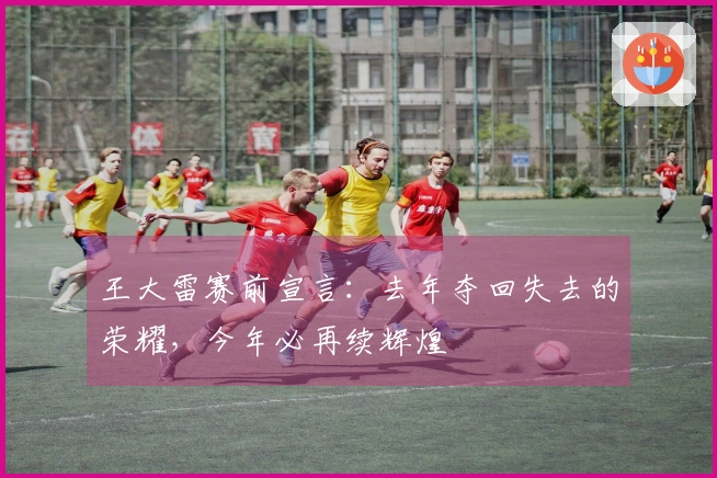 王大雷赛前宣言：去年夺回失去的荣耀，今年必再续辉煌