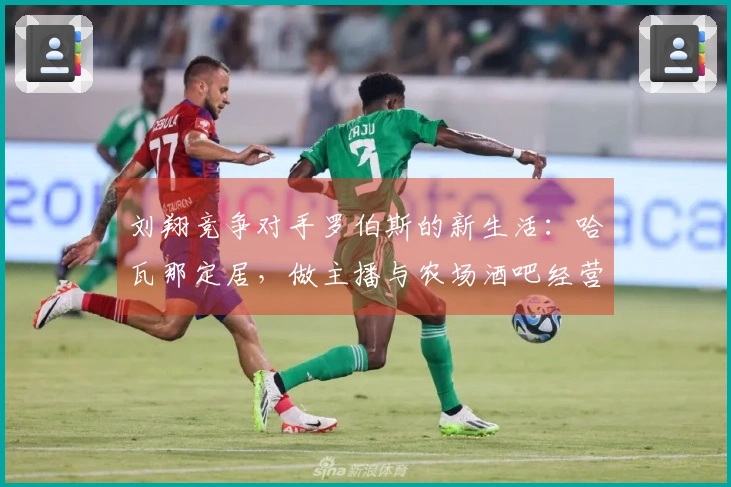 刘翔竞争对手罗伯斯的新生活：哈瓦那定居，做主播与农场酒吧经营者