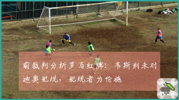 前裁判分析罗马红牌：韦斯利未对迪奥犯规，犯规者为伦施