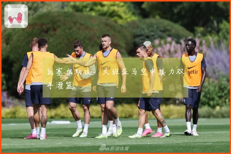 瓦塞尔助攻，文班亚马空中接力双手灌篮