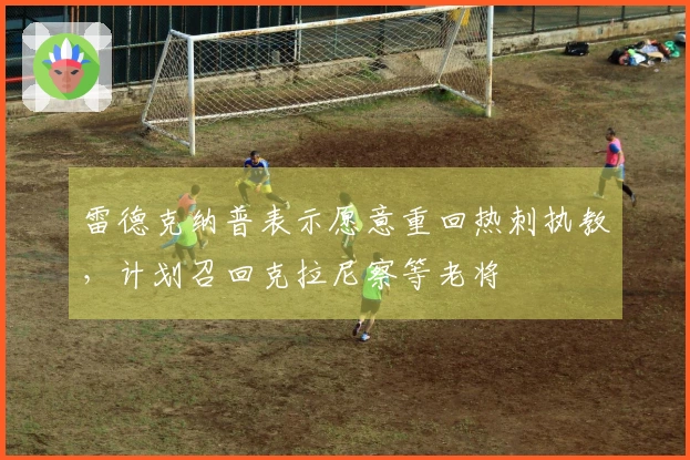 雷德克纳普表示愿意重回热刺执教，计划召回克拉尼察等老将