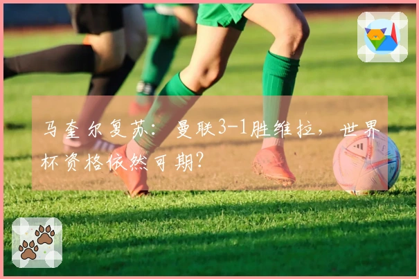 马奎尔复苏：曼联3-1胜维拉，世界杯资格依然可期？