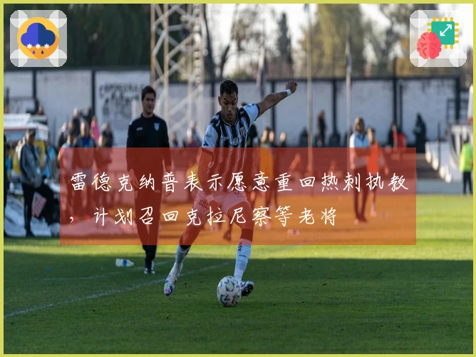 雷德克纳普表示愿意重回热刺执教，计划召回克拉尼察等老将