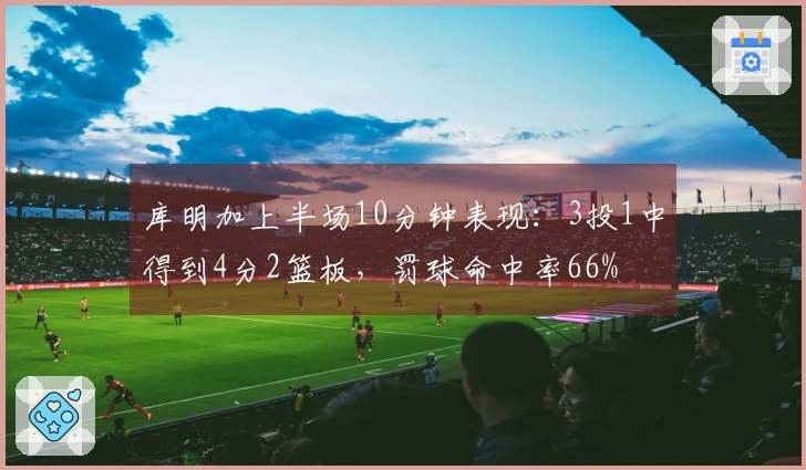 库明加上半场10分钟表现：3投1中得到4分2篮板，罚球命中率66%