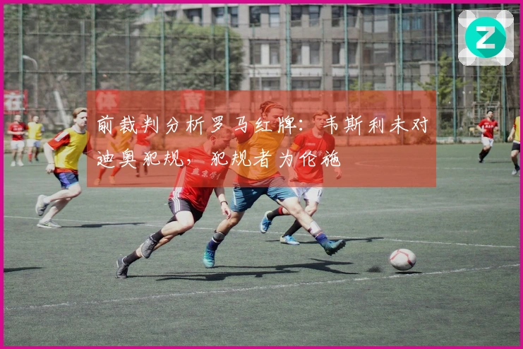 前裁判分析罗马红牌：韦斯利未对迪奥犯规，犯规者为伦施