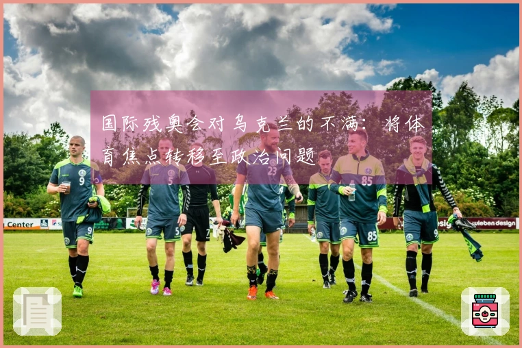 国际残奥会对乌克兰的不满：将体育焦点转移至政治问题