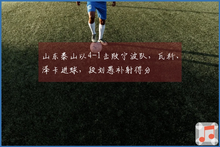 山东泰山以4-1击败宁波队，瓦科、泽卡进球，段刘愚补射得分